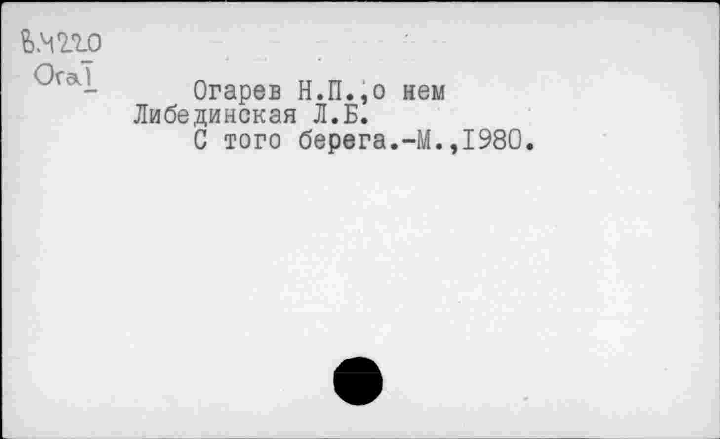 ﻿Ьмпо
Огарев Н.П.,о нем Либединская Л.Б.
С того берега.-М.,1980.